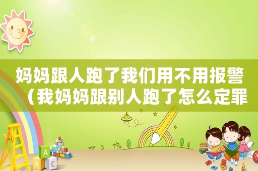 媽媽跟人跑了我們用不用報警（我媽媽跟別人跑了怎么定罪）