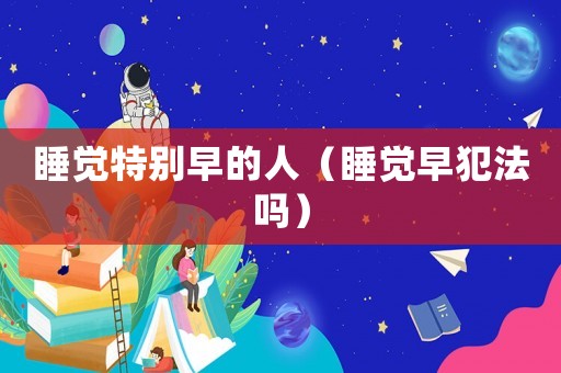 睡覺(jué)特別早的人（睡覺(jué)早犯法嗎）