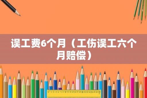 誤工費6個月（工傷誤工六個月賠償）