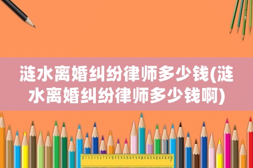 漣水離婚糾紛律師多少錢(漣水離婚糾紛律師多少錢啊)