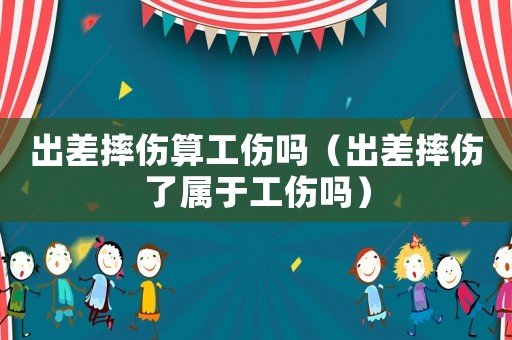 出差摔傷算工傷嗎（出差摔傷了屬于工傷嗎）
