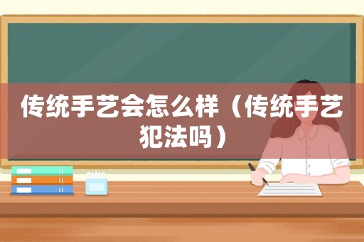 傳統(tǒng)手藝會怎么樣（傳統(tǒng)手藝犯法嗎）