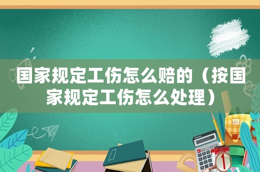 國家規(guī)定工傷怎么賠的（按國家規(guī)定工傷怎么處理）