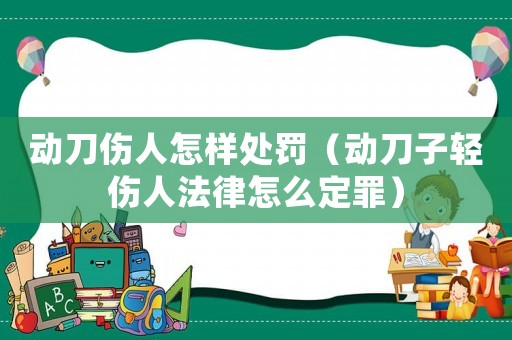 動刀傷人怎樣處罰（動刀子輕傷人法律怎么定罪）
