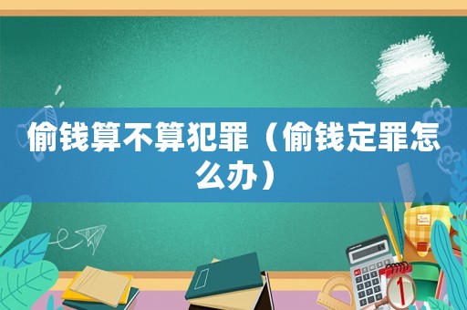 偷錢算不算犯罪（偷錢定罪怎么辦）