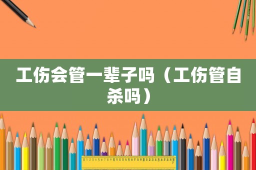 工傷會(huì)管一輩子嗎（工傷管自殺嗎）