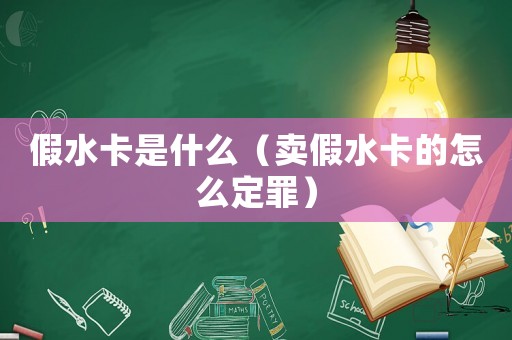 假水卡是什么（賣假水卡的怎么定罪）