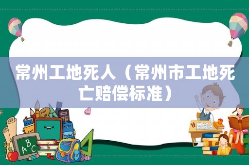 常州工地死人（常州市工地死亡賠償標準）