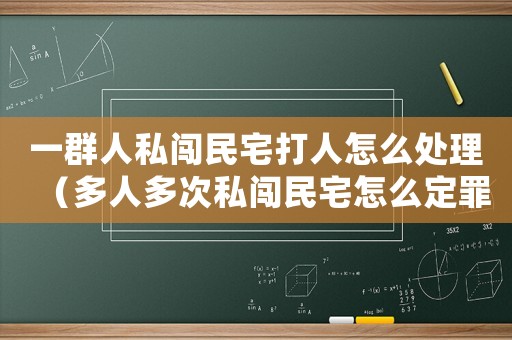 一群人私闖民宅打人怎么處理（多人多次私闖民宅怎么定罪）