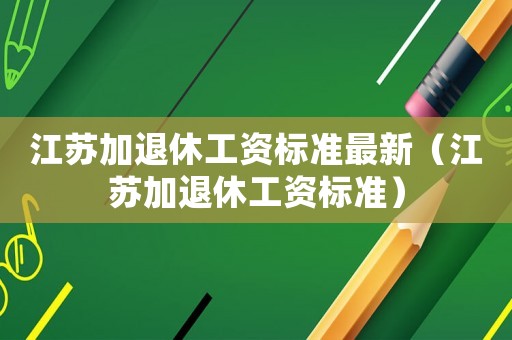 江蘇加退休工資標準最新（江蘇加退休工資標準）
