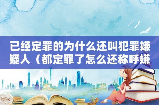 已經(jīng)定罪的為什么還叫犯罪嫌疑人（都定罪了怎么還稱呼嫌疑人）