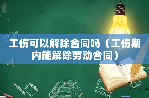 工傷可以解除合同嗎（工傷期內能解除勞動合同）