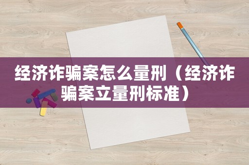 經濟詐騙案怎么量刑（經濟詐騙案立量刑標準）