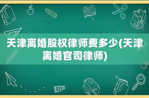 天津離婚股權律師費多少(天津離婚官司律師)