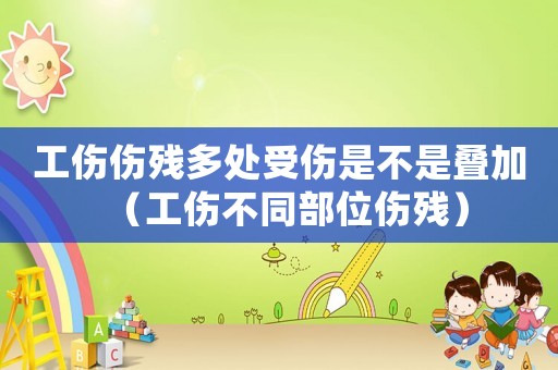 工傷傷殘多處受傷是不是疊加（工傷不同部位傷殘）