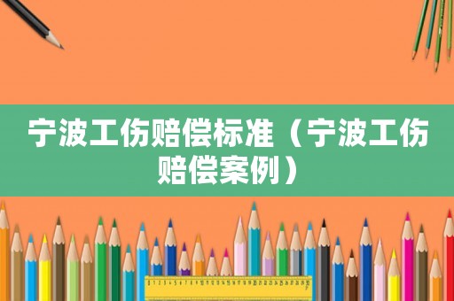 寧波工傷賠償標準（寧波工傷賠償案例）