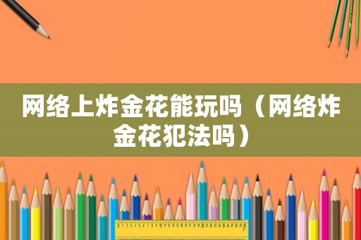 網(wǎng)絡(luò)上炸金花能玩嗎（網(wǎng)絡(luò)炸金花犯法嗎）