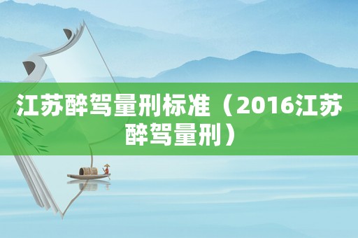 江蘇醉駕量刑標準（2016江蘇醉駕量刑）