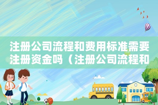 注冊公司流程和費用標準需要注冊資金嗎（注冊公司流程和費用標準）