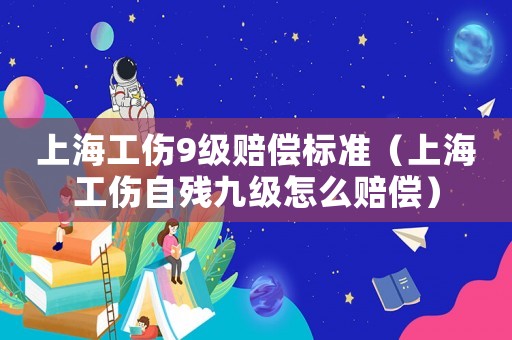 上海工傷9級賠償標準（上海工傷自殘九級怎么賠償）