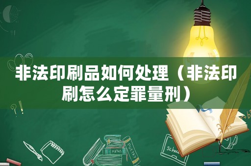 非法印刷品如何處理（非法印刷怎么定罪量刑）