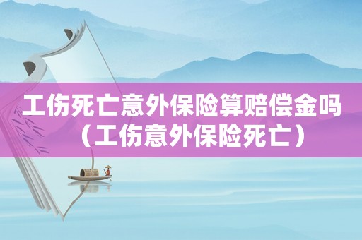 工傷死亡意外保險(xiǎn)算賠償金嗎（工傷意外保險(xiǎn)死亡）