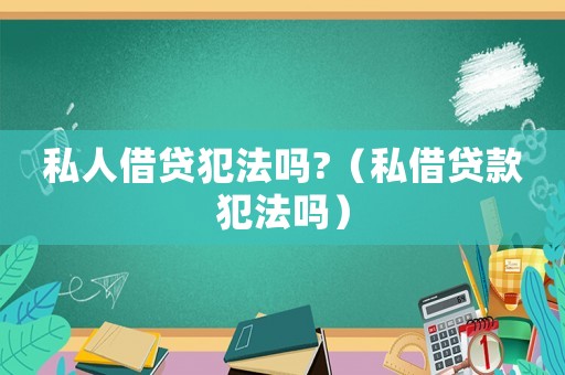 私人借貸犯法嗎?（私借貸款犯法嗎）