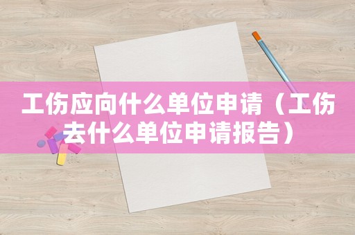 工傷應向什么單位申請（工傷去什么單位申請報告）
