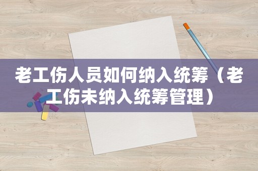 老工傷人員如何納入統籌（老工傷未納入統籌管理）