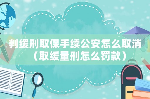 判緩刑取保手續公安怎么取消（取緩量刑怎么罰款）