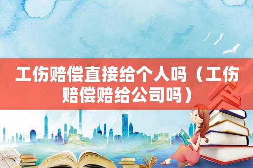 工傷賠償直接給個人嗎（工傷賠償賠給公司嗎）