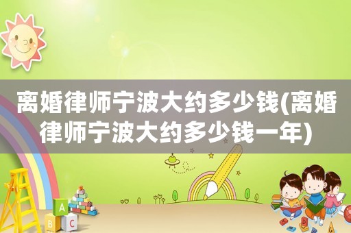 離婚律師寧波大約多少錢(離婚律師寧波大約多少錢一年)