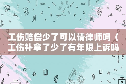 工傷賠償少了可以請律師嗎（工傷補拿了少了有年限上訴嗎）