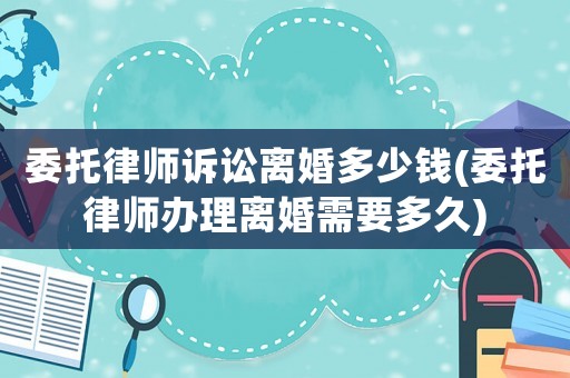 委托律師訴訟離婚多少錢(委托律師辦理離婚需要多久)