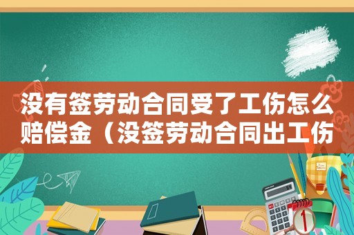 沒有簽勞動合同受了工傷怎么賠償金（沒簽勞動合同出工傷了怎么賠償）