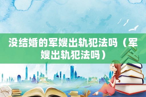 沒結婚的軍嫂出軌犯法嗎（軍嫂出軌犯法嗎）
