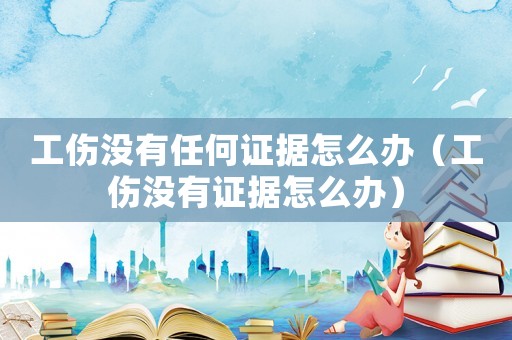 工傷沒有任何證據(jù)怎么辦（工傷沒有證據(jù)怎么辦）