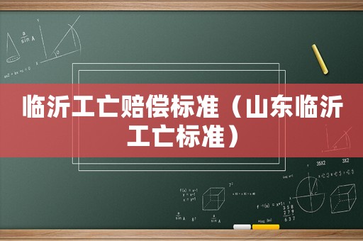 臨沂工亡賠償標準（山東臨沂工亡標準）