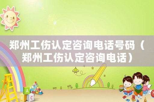 鄭州工傷認定咨詢電話號碼（鄭州工傷認定咨詢電話）
