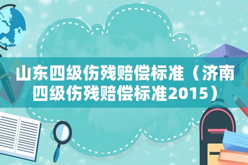 山東四級傷殘賠償標準（濟南四級傷殘賠償標準2015）