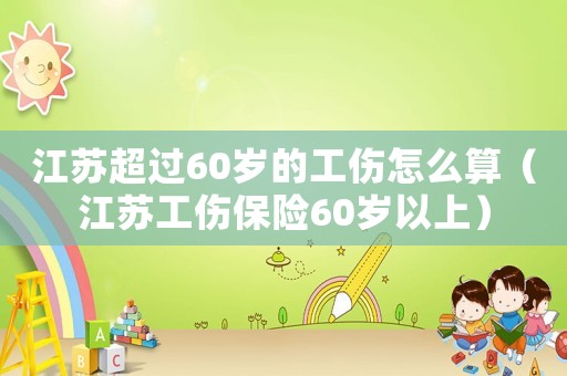 江蘇超過60歲的工傷怎么算（江蘇工傷保險60歲以上）