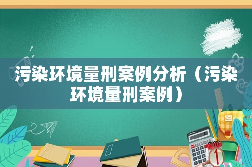 污染環境量刑案例分析（污染環境量刑案例）