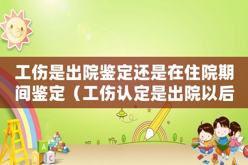 工傷是出院鑒定還是在住院期間鑒定（工傷認定是出院以后還是出院以前）