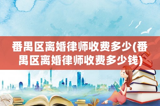 番禺區離婚律師收費多少(番禺區離婚律師收費多少錢)