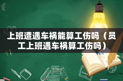 上班遭遇車禍能算工傷嗎（員工上班遇車禍算工傷嗎）