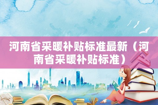 河南省采暖補貼標準最新（河南省采暖補貼標準）
