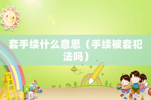 套手續什么意思（手續被套犯法嗎）
