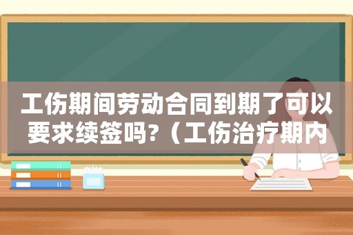 工傷期間勞動合同到期了可以要求續簽嗎?（工傷治療期內勞動合同到期）