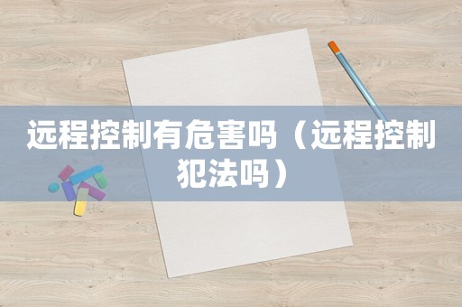 遠程控制有危害嗎（遠程控制犯法嗎）