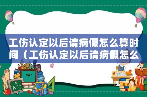 工傷認定以后請病假怎么算時間（工傷認定以后請病假怎么算）